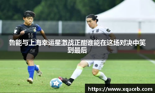 鲁能与上海幸运星激战正酣谁能在这场对决中笑到最后